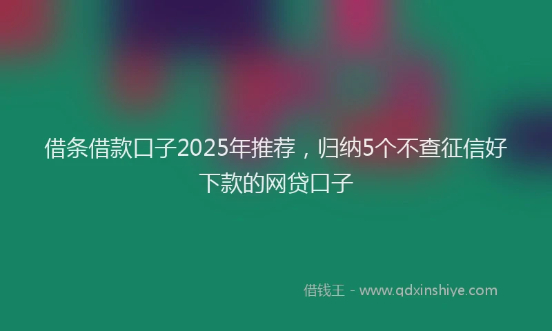 借条借款口子2025年推荐，归纳5个不查征信好下款的网贷口子