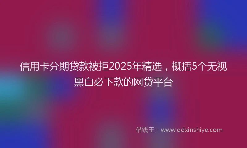 信用卡分期贷款被拒2025年精选，概括5个无视黑白必下款的网贷平台