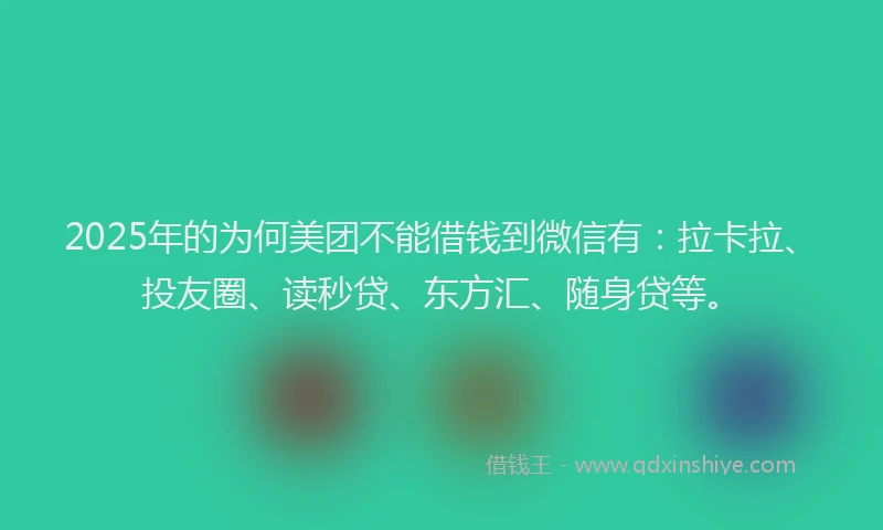 2025年的为何美团不能借钱到微信有：拉卡拉、投友圈、读秒贷、东方汇、随身贷等。