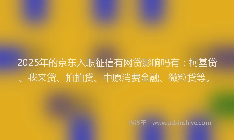 2025年的京东入职征信有网贷影响吗有：柯基贷、我来贷、拍拍贷、中原消费金融、微粒贷等。