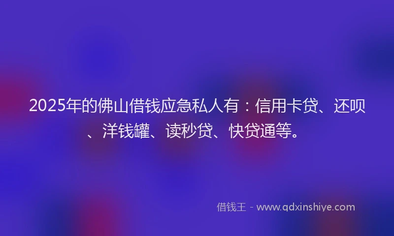 2025年的佛山借钱应急私人有：信用卡贷、还呗、洋钱罐、读秒贷、快贷通等。