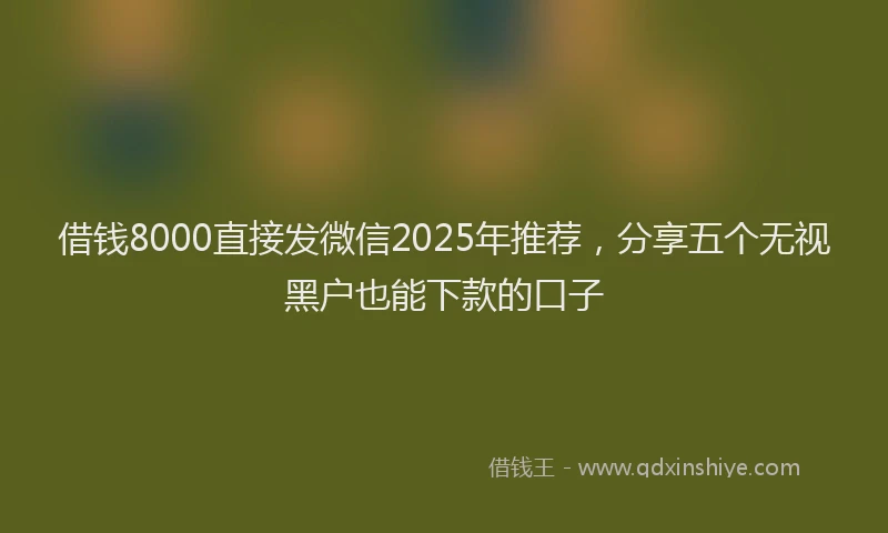 借钱8000直接发微信2025年推荐，分享五个无视黑户也能下款的口子