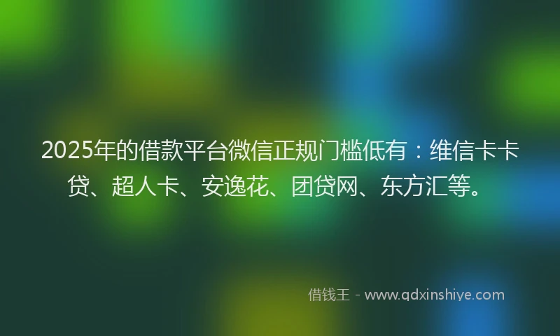 2025年的借款平台微信正规门槛低有：维信卡卡贷、超人卡、安逸花、团贷网、东方汇等。