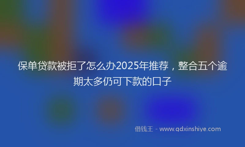 保单贷款被拒了怎么办2025年推荐，整合五个逾期太多仍可下款的口子