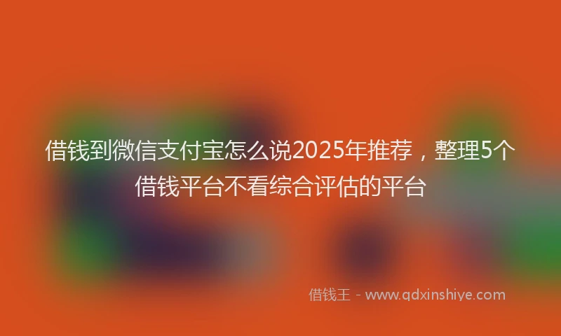 借钱到微信支付宝怎么说2025年推荐，整理5个借钱平台不看综合评估的平台
