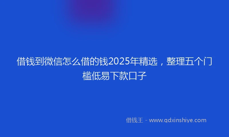 借钱到微信怎么借的钱2025年精选，整理五个门槛低易下款口子