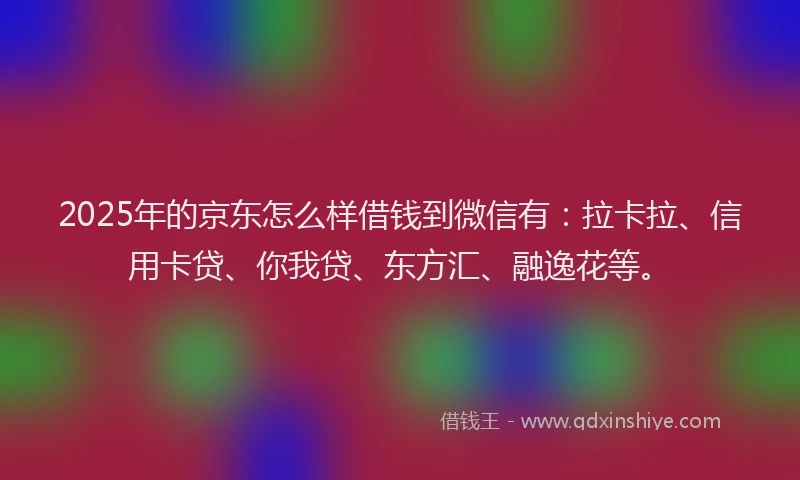 2025年的京东怎么样借钱到微信有：拉卡拉、信用卡贷、你我贷、东方汇、融逸花等。