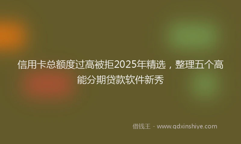 信用卡总额度过高被拒2025年精选，整理五个高能分期贷款软件新秀