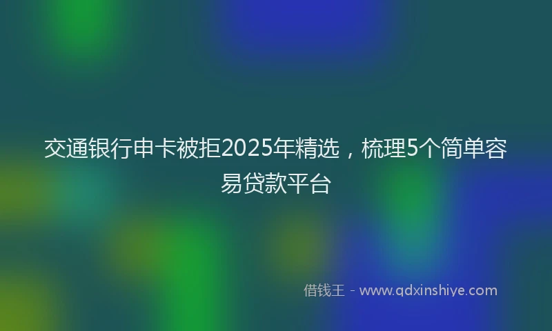 交通银行申卡被拒2025年精选，梳理5个简单容易贷款平台
