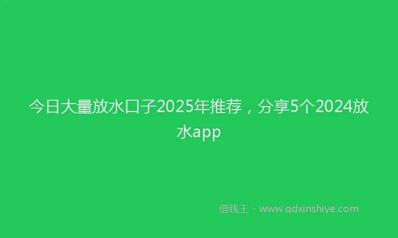 今日大量放水口子2025年推荐，分享5个2024放水app