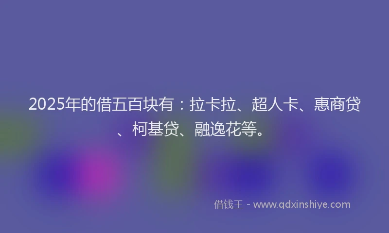 2025年的借五百块有：拉卡拉、超人卡、惠商贷、柯基贷、融逸花等。
