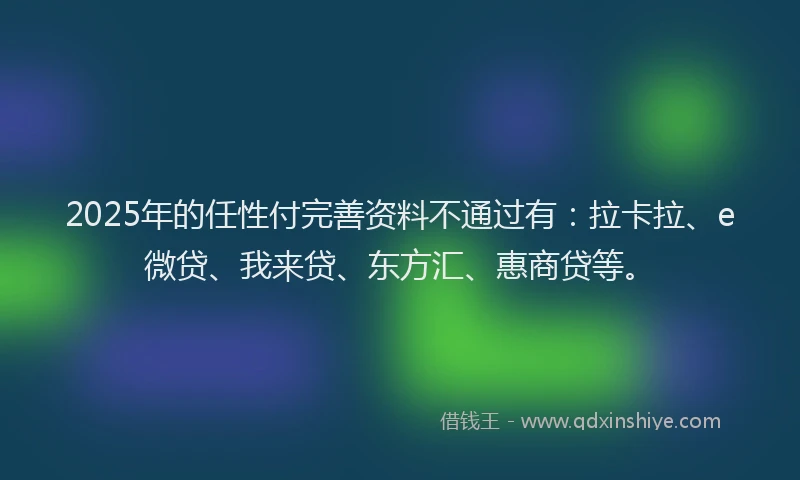 2025年的任性付完善资料不通过有：拉卡拉、e微贷、我来贷、东方汇、惠商贷等。