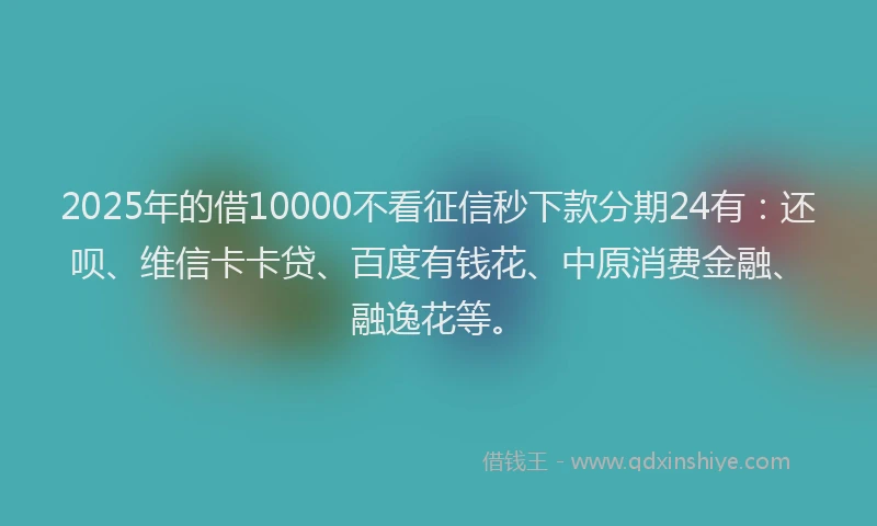 2025年的借10000不看征信秒下款分期24有：还呗、维信卡卡贷、百度有钱花、中原消费金融、融逸花等。