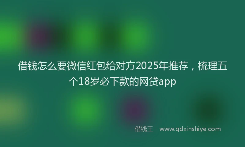 借钱怎么要微信红包给对方2025年推荐，梳理五个18岁必下款的网贷app