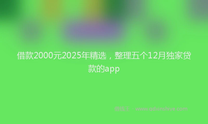 借款2000元2025年精选，整理五个12月独家贷款的app