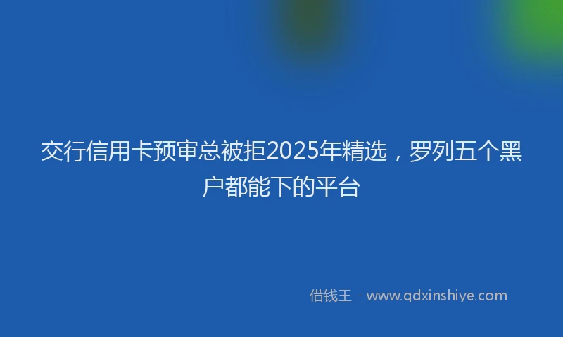交行信用卡预审总被拒2025年精选，罗列五个黑户都能下的平台