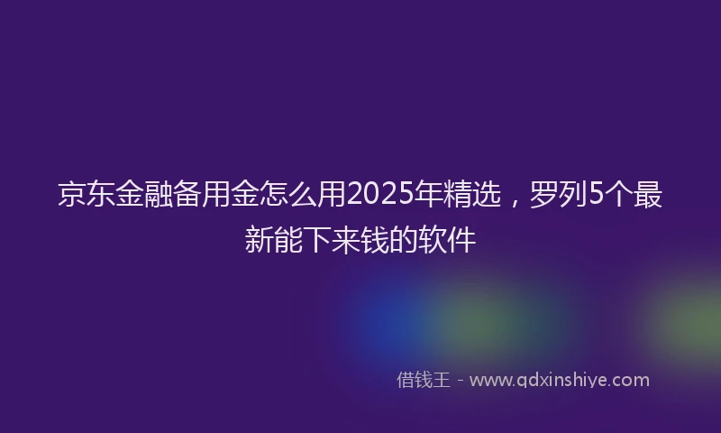 京东金融备用金怎么用2025年精选，罗列5个最新能下来钱的软件