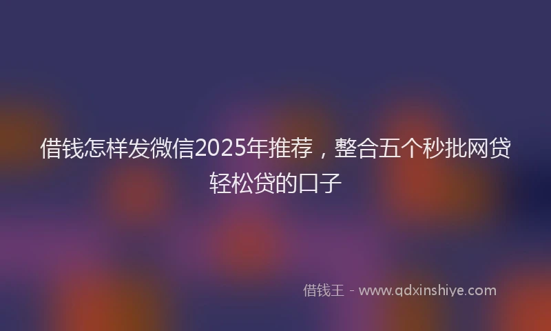 借钱怎样发微信2025年推荐，整合五个秒批网贷轻松贷的口子