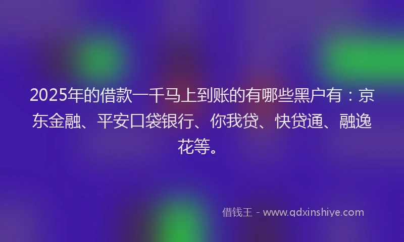 2025年的借款一千马上到账的有哪些黑户有：京东金融、平安口袋银行、你我贷、快贷通、融逸花等。