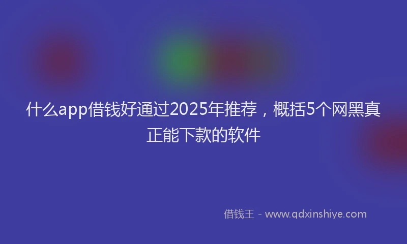 什么app借钱好通过2025年推荐，概括5个网黑真正能下款的软件