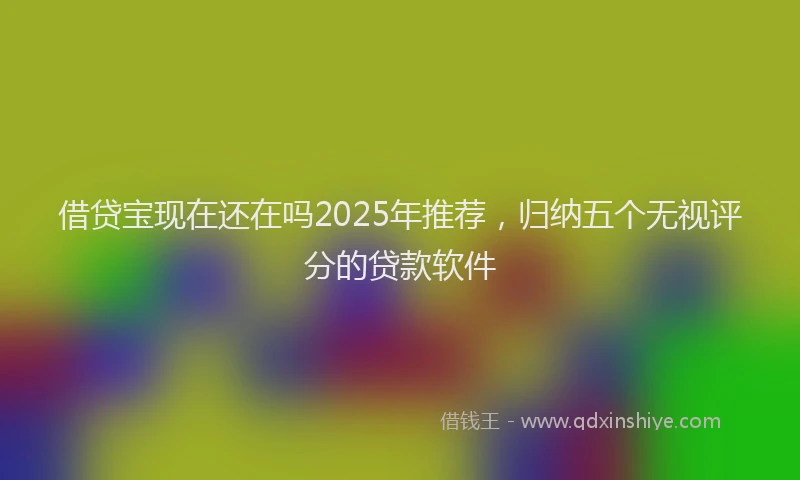 借贷宝现在还在吗2025年推荐，归纳五个无视评分的贷款软件