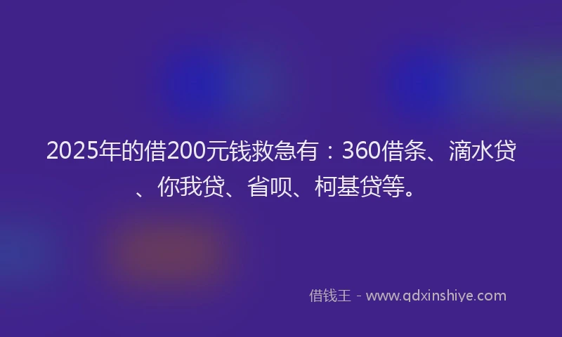 2025年的借200元钱救急有：360借条、滴水贷、你我贷、省呗、柯基贷等。
