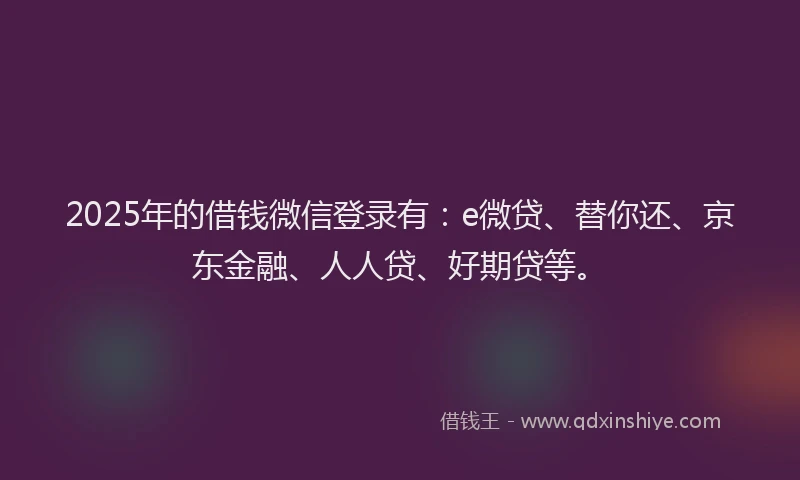 2025年的借钱微信登录有：e微贷、替你还、京东金融、人人贷、好期贷等。