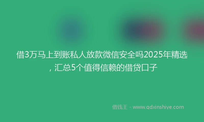 借3万马上到账私人放款微信安全吗2025年精选，汇总5个值得信赖的借贷口子