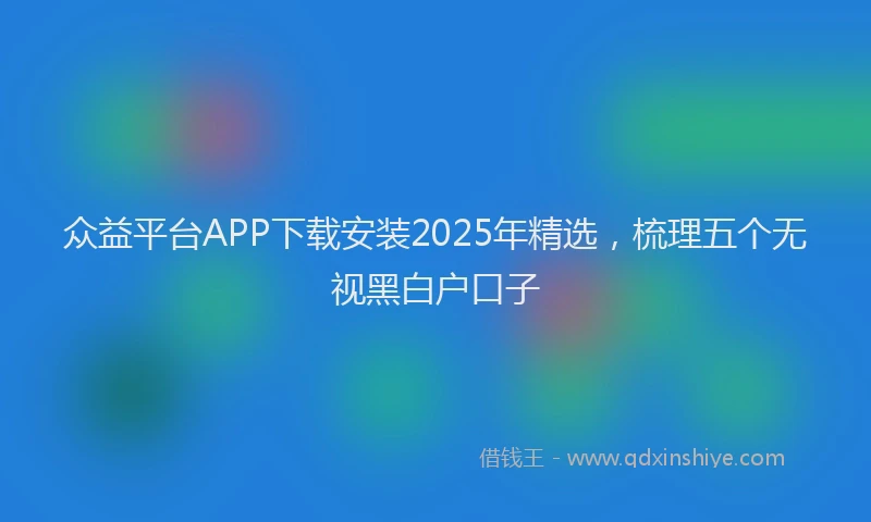 众益平台APP下载安装2025年精选，梳理五个无视黑白户口子