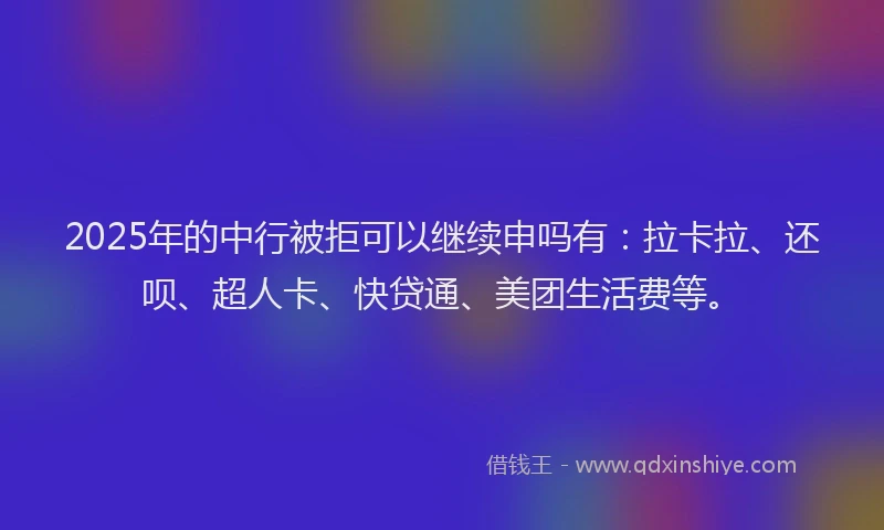 2025年的中行被拒可以继续申吗有：拉卡拉、还呗、超人卡、快贷通、美团生活费等。