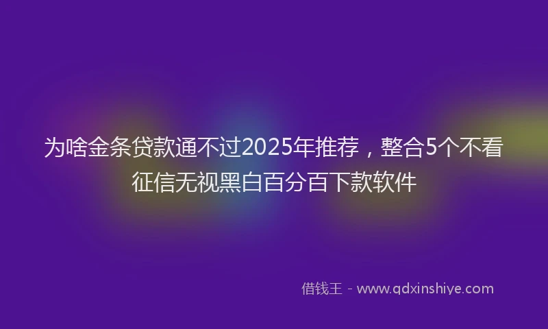 为啥金条贷款通不过2025年推荐，整合5个不看征信无视黑白百分百下款软件