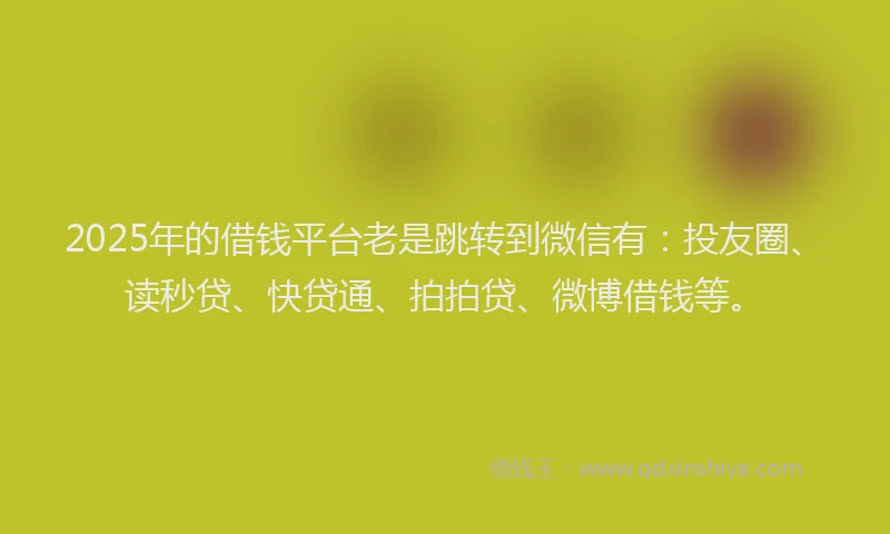 2025年的借钱平台老是跳转到微信有：投友圈、读秒贷、快贷通、拍拍贷、微博借钱等。