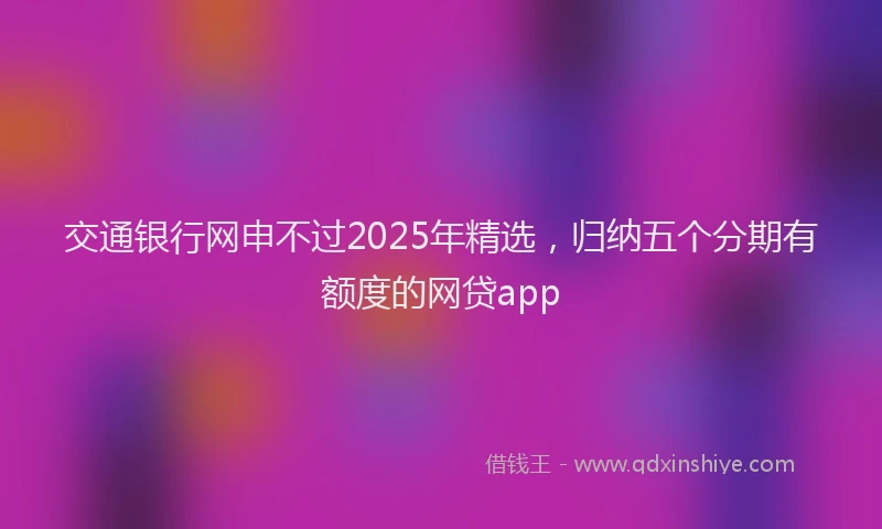 交通银行网申不过2025年精选，归纳五个分期有额度的网贷app