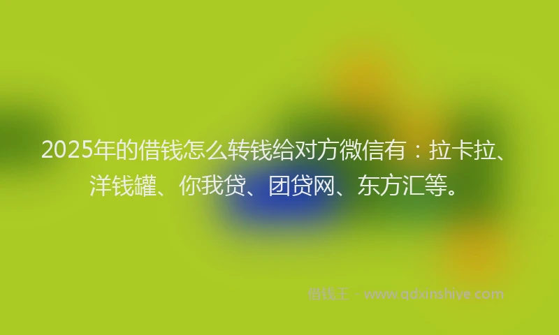 2025年的借钱怎么转钱给对方微信有：拉卡拉、洋钱罐、你我贷、团贷网、东方汇等。