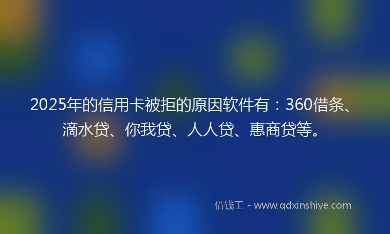 2025年的信用卡被拒的原因软件有：360借条、滴水贷、你我贷、人人贷、惠商贷等。