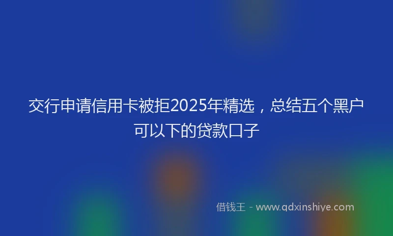 交行申请信用卡被拒2025年精选，总结五个黑户可以下的贷款口子