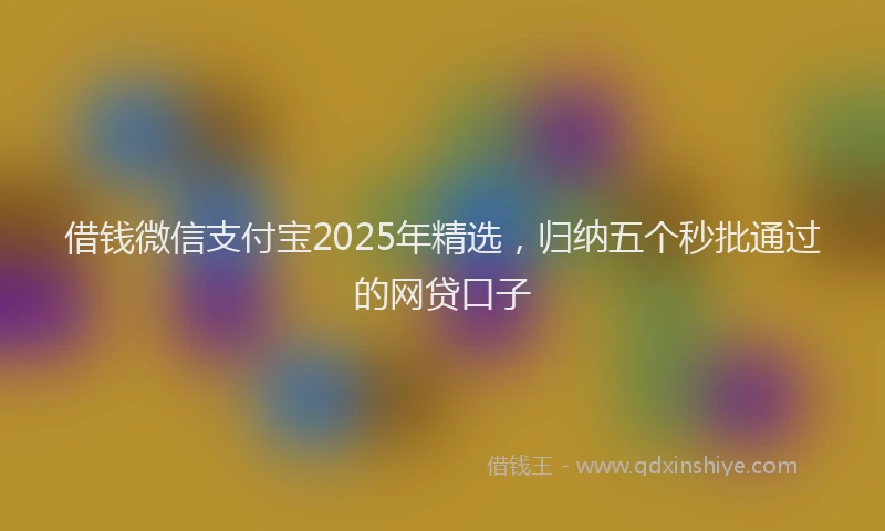 借钱微信支付宝2025年精选，归纳五个秒批通过的网贷口子