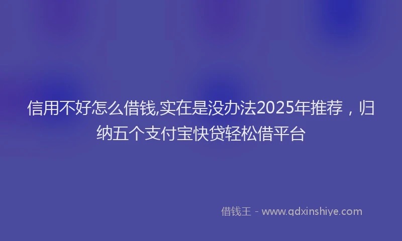 信用不好怎么借钱,实在是没办法2025年推荐，归纳五个支付宝快贷轻松借平台