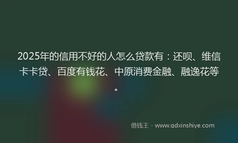 2025年的信用不好的人怎么贷款有：还呗、维信卡卡贷、百度有钱花、中原消费金融、融逸花等。