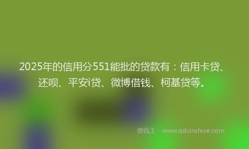 2025年的信用分551能批的贷款有：信用卡贷、还呗、平安i贷、微博借钱、柯基贷等。