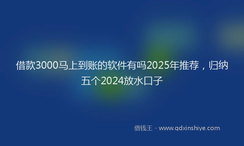 借款3000马上到账的软件有吗2025年推荐，归纳五个2024放水口子
