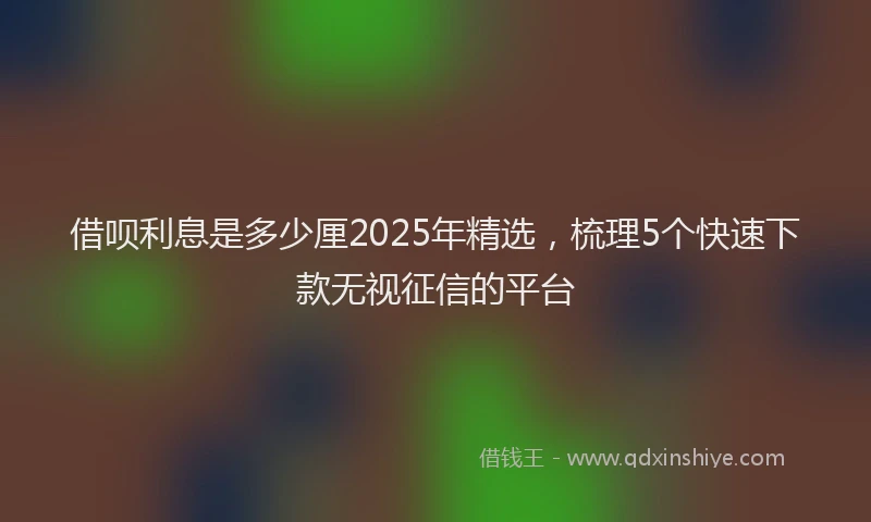 借呗利息是多少厘2025年精选，梳理5个快速下款无视征信的平台