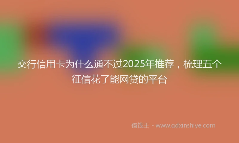 交行信用卡为什么通不过2025年推荐，梳理五个征信花了能网贷的平台