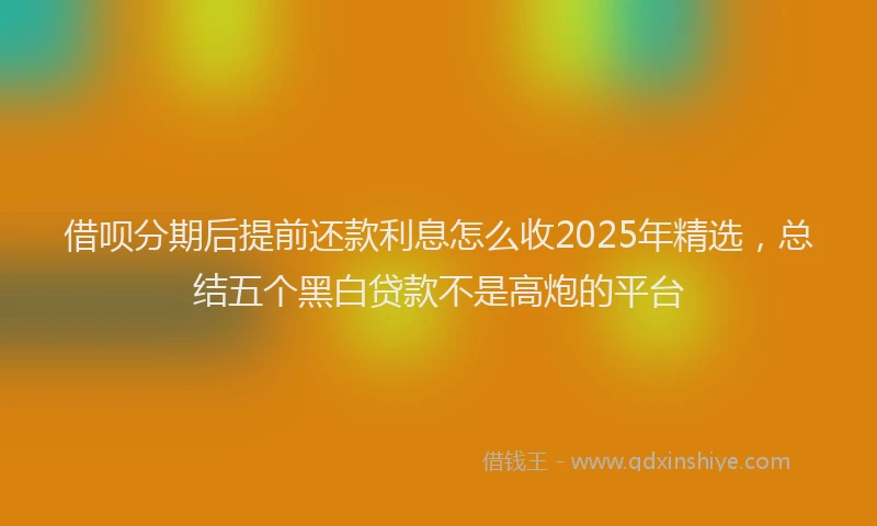 借呗分期后提前还款利息怎么收2025年精选，总结五个黑白贷款不是高炮的平台
