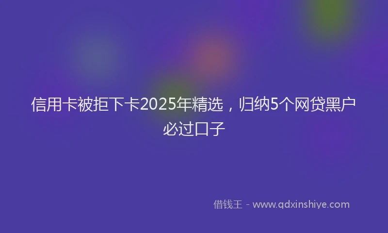 信用卡被拒下卡2025年精选，归纳5个网贷黑户必过口子