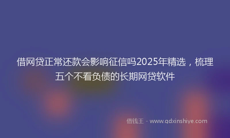 借网贷正常还款会影响征信吗2025年精选，梳理五个不看负债的长期网贷软件