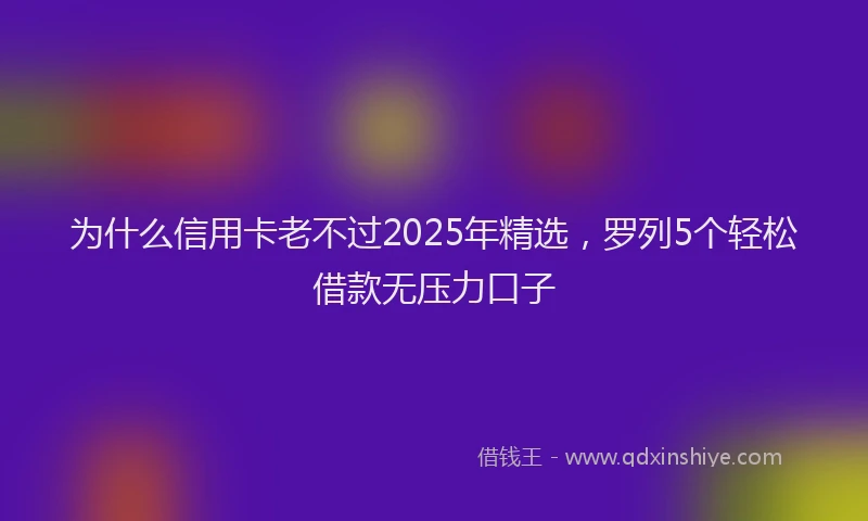 为什么信用卡老不过2025年精选，罗列5个轻松借款无压力口子