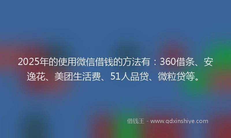 2025年的使用微信借钱的方法有：360借条、安逸花、美团生活费、51人品贷、微粒贷等。