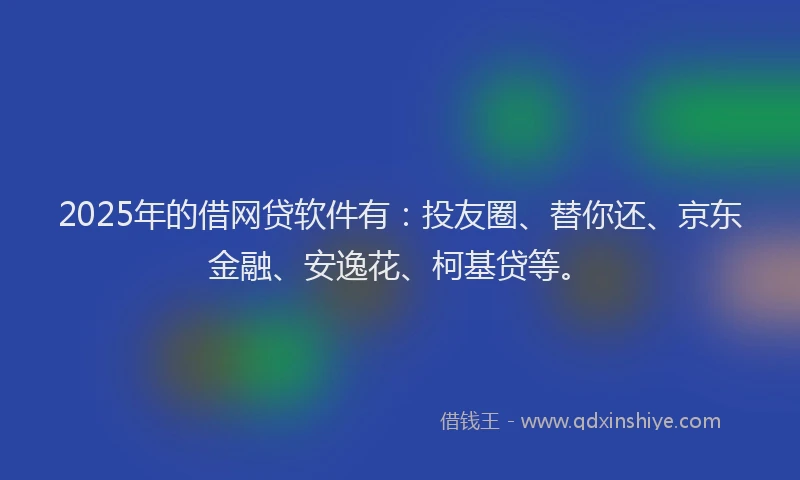 2025年的借网贷软件有：投友圈、替你还、京东金融、安逸花、柯基贷等。