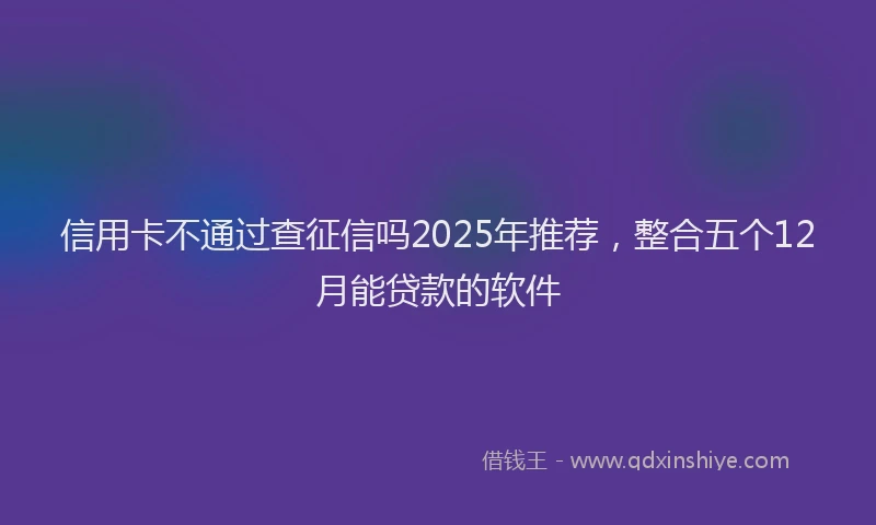 信用卡不通过查征信吗2025年推荐，整合五个12月能贷款的软件